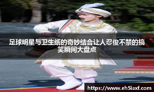 足球明星与卫生纸的奇妙结合让人忍俊不禁的搞笑瞬间大盘点